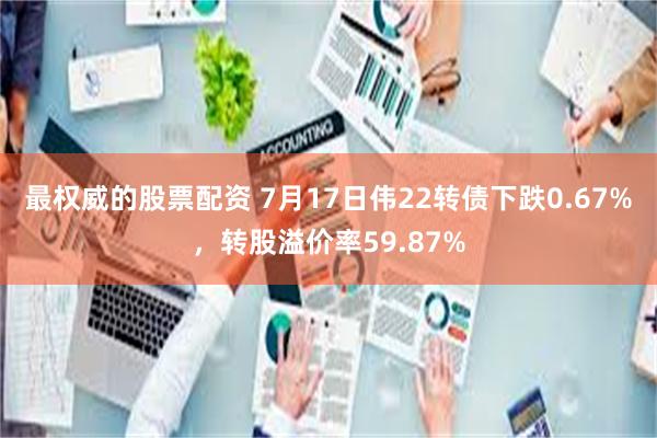 最权威的股票配资 7月17日伟22转债下跌0.67%，转股溢价率59.87%