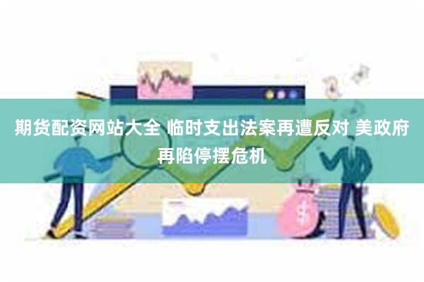 期货配资网站大全 临时支出法案再遭反对 美政府再陷停摆危机