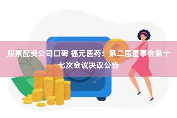 股票配资公司口碑 福元医药：第二届董事会第十七次会议决议公告