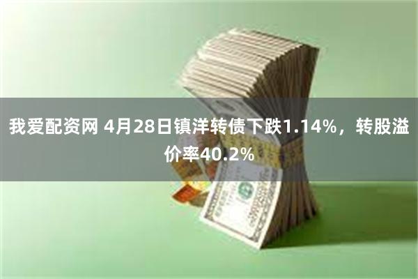 我爱配资网 4月28日镇洋转债下跌1.14%，转股溢价率40.2%