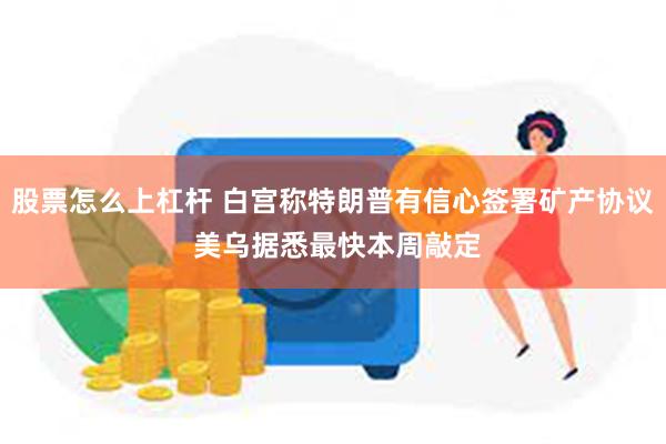 股票怎么上杠杆 白宫称特朗普有信心签署矿产协议 美乌据悉最快本周敲定